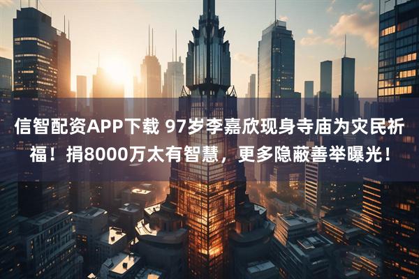 信智配资APP下载 97岁李嘉欣现身寺庙为灾民祈福！捐8000万太有智慧，更多隐蔽善举曝光！