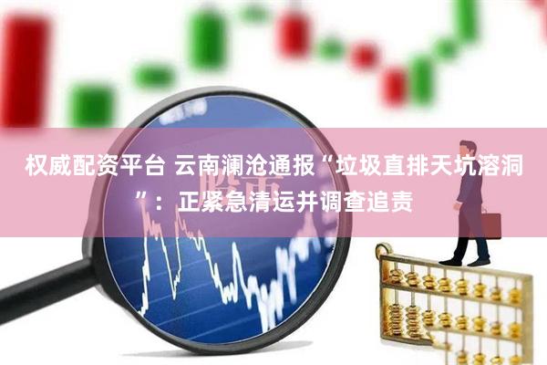 权威配资平台 云南澜沧通报“垃圾直排天坑溶洞”：正紧急清运并调查追责