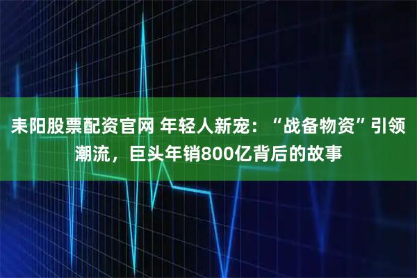 耒阳股票配资官网 年轻人新宠：“战备物资”引领潮流，巨头年销800亿背后的故事