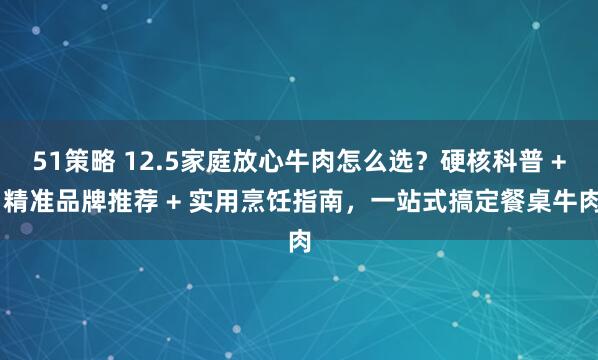51策略 12.5家庭放心牛肉怎么选？硬核科普 + 精准品牌推荐 + 实用烹饪指南，一站式搞定餐桌牛肉