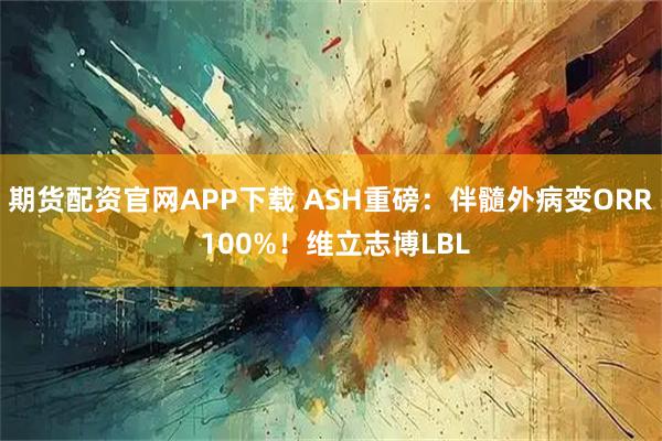 期货配资官网APP下载 ASH重磅：伴髓外病变ORR 100%！维立志博LBL
