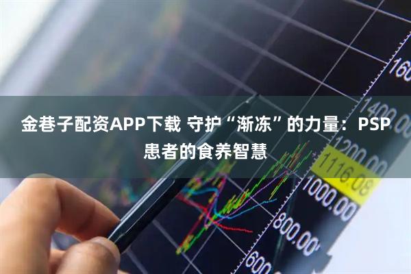 金巷子配资APP下载 守护“渐冻”的力量：PSP患者的食养智慧