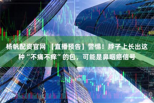 杨帆配资官网 【直播预告】警惕！脖子上长出这种“不痛不痒”的包，可能是鼻咽癌信号