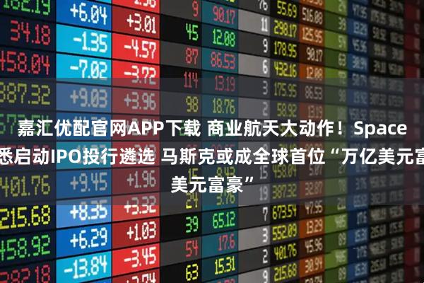 嘉汇优配官网APP下载 商业航天大动作！SpaceX据悉启动IPO投行遴选 马斯克或成全球首位“万亿美元富豪”