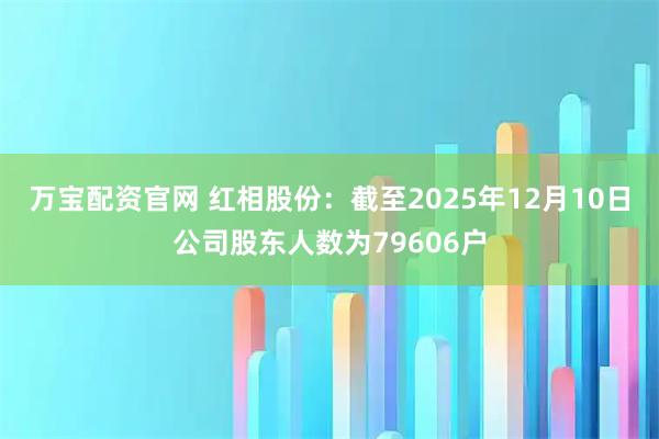 万宝配资官网 红相股份：截至2025年12月10日公司股东人数为79606户
