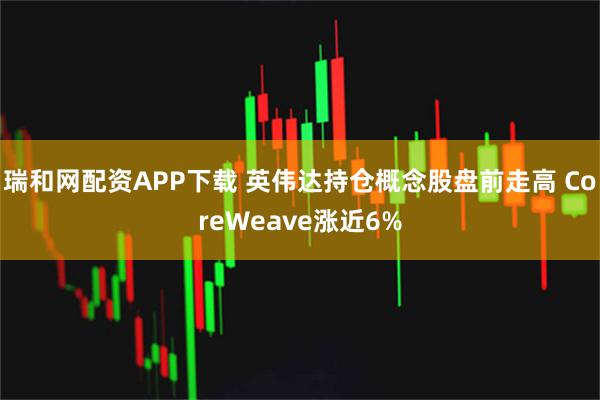 瑞和网配资APP下载 英伟达持仓概念股盘前走高 CoreWeave涨近6%