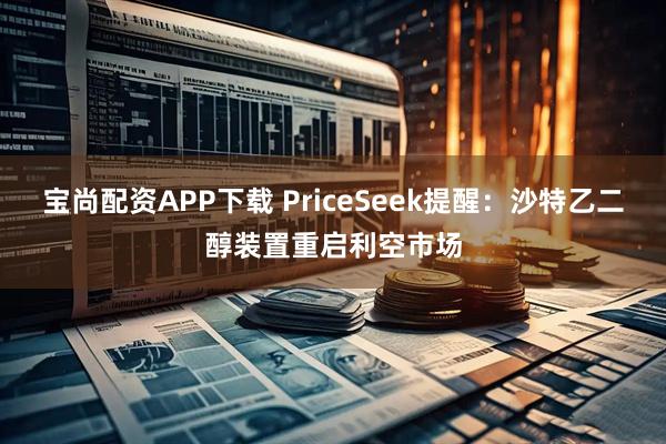 宝尚配资APP下载 PriceSeek提醒：沙特乙二醇装置重启利空市场