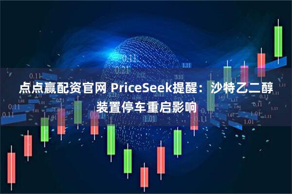 点点赢配资官网 PriceSeek提醒：沙特乙二醇装置停车重启影响
