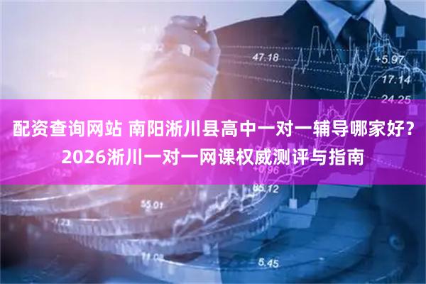 配资查询网站 南阳淅川县高中一对一辅导哪家好？2026淅川一对一网课权威测评与指南