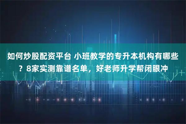 如何炒股配资平台 小班教学的专升本机构有哪些？8家实测靠谱名单，好老师升学帮闭眼冲