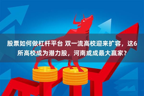 股票如何做杠杆平台 双一流高校迎来扩容，这6所高校成为潜力股，河南或成最大赢家？
