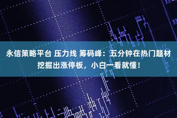 永信策略平台 压力线 筹码峰：五分钟在热门题材挖掘出涨停板，小白一看就懂！