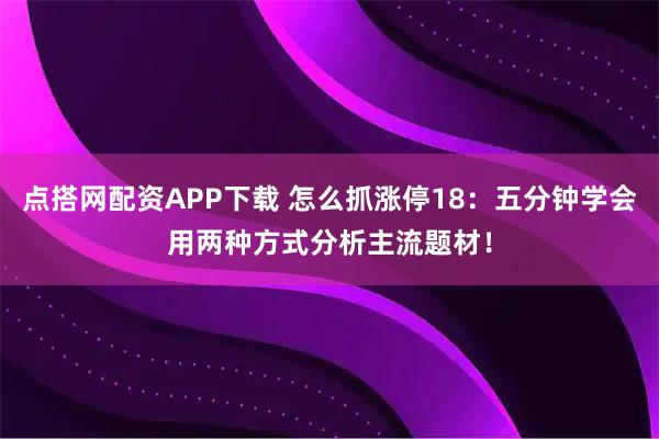 点搭网配资APP下载 怎么抓涨停18：五分钟学会用两种方式分析主流题材！