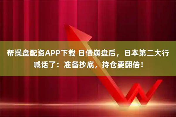 帮操盘配资APP下载 日债崩盘后，日本第二大行喊话了：准备抄底，持仓要翻倍！