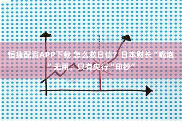 恒捷配资APP下载 怎么救日债？日本财长“嘴炮”无用，只有央行“印钞”