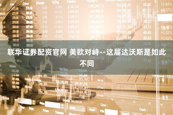 联华证券配资官网 美欧对峙--这届达沃斯是如此不同