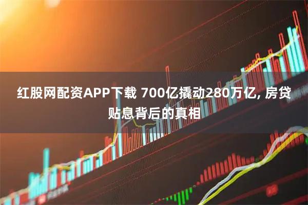 红股网配资APP下载 700亿撬动280万亿, 房贷贴息背后的真相
