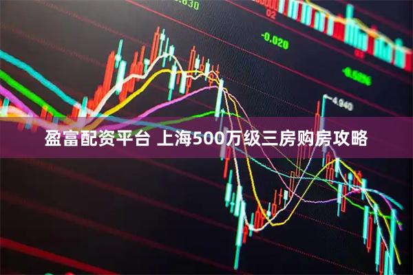 盈富配资平台 上海500万级三房购房攻略