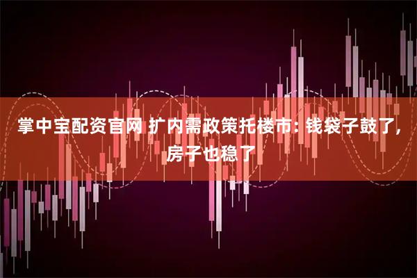 掌中宝配资官网 扩内需政策托楼市: 钱袋子鼓了, 房子也稳了