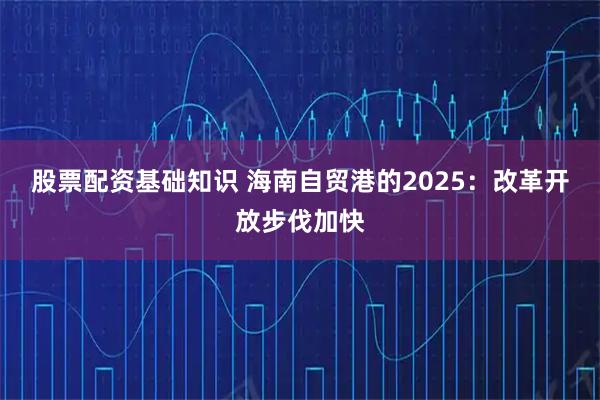 股票配资基础知识 海南自贸港的2025：改革开放步伐加快