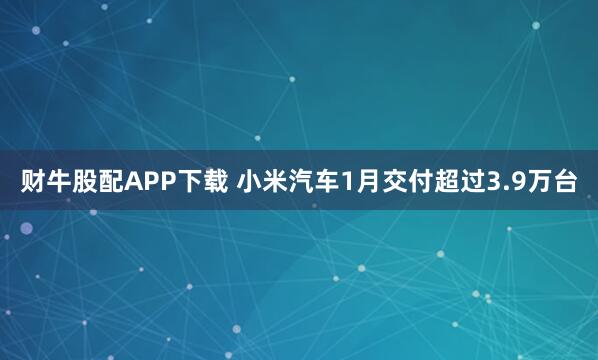 财牛股配APP下载 小米汽车1月交付超过3.9万台