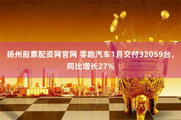 扬州股票配资网官网 零跑汽车1月交付32059台，同比增长27%