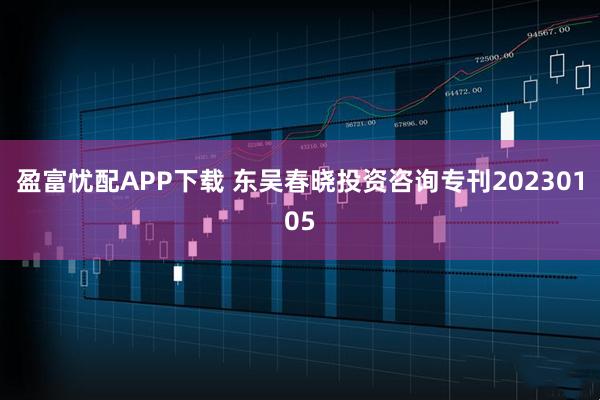 盈富忧配APP下载 东吴春晓投资咨询专刊20230105