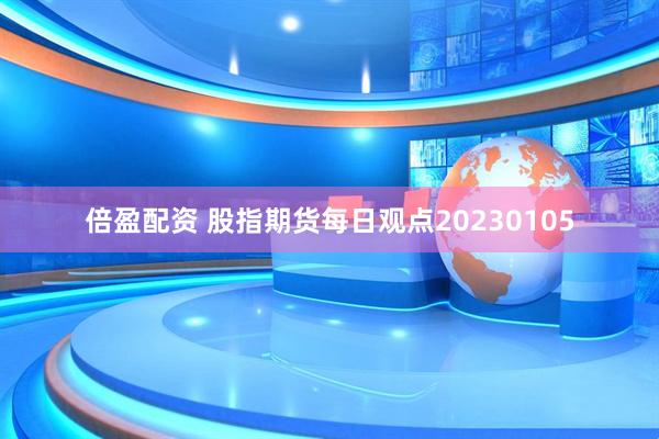 倍盈配资 股指期货每日观点20230105