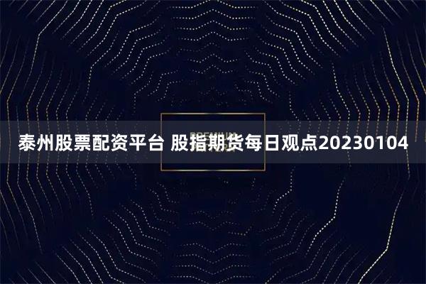 泰州股票配资平台 股指期货每日观点20230104