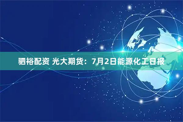 驷裕配资 光大期货：7月2日能源化工日报