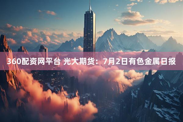 360配资网平台 光大期货：7月2日有色金属日报