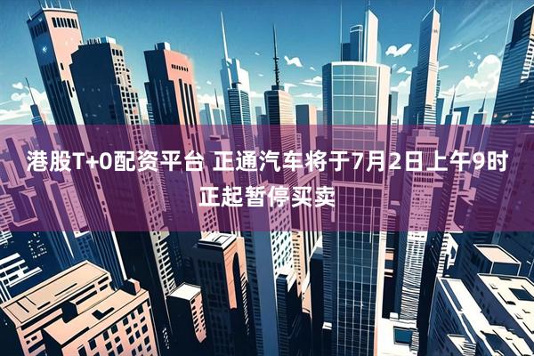 港股T+0配资平台 正通汽车将于7月2日上午9时正起暂停买卖