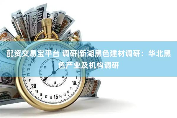 配资交易宝平台 调研|新湖黑色建材调研：华北黑色产业及机构调研