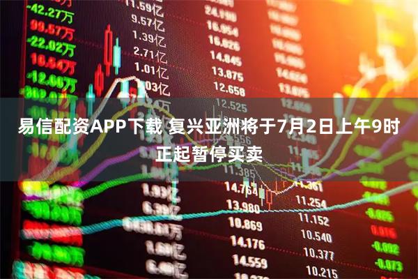 易信配资APP下载 复兴亚洲将于7月2日上午9时正起暂停买卖