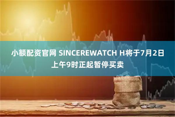 小额配资官网 SINCEREWATCH H将于7月2日上午9时正起暂停买卖