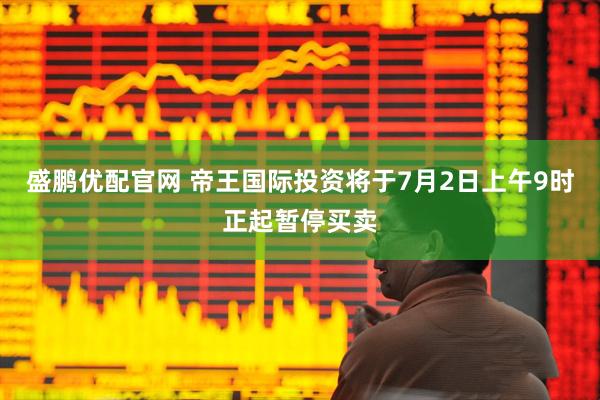 盛鹏优配官网 帝王国际投资将于7月2日上午9时正起暂停买卖