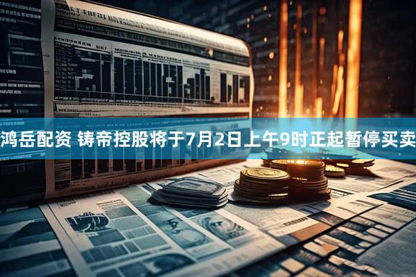 鸿岳配资 铸帝控股将于7月2日上午9时正起暂停买卖