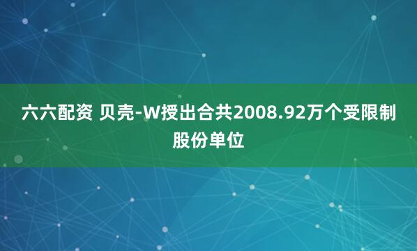 六六配资 贝壳-W授出合共2008.92万个受限制股份单位