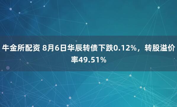 牛金所配资 8月6日华辰转债下跌0.12%，转股溢价率49.51%