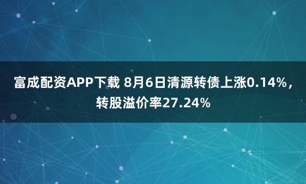 富成配资APP下载 8月6日清源转债上涨0.14%，转股溢价率27.24%