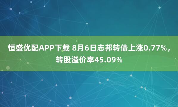 恒盛优配APP下载 8月6日志邦转债上涨0.77%，转股溢价率45.09%