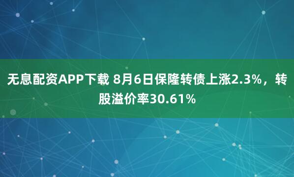 无息配资APP下载 8月6日保隆转债上涨2.3%，转股溢价率30.61%