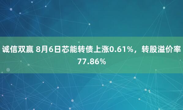 诚信双赢 8月6日芯能转债上涨0.61%，转股溢价率77.86%