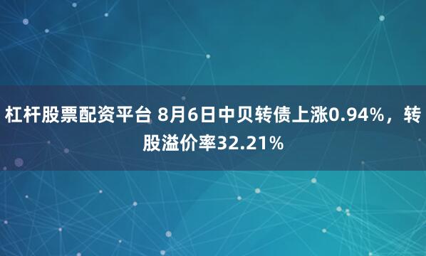 杠杆股票配资平台 8月6日中贝转债上涨0.94%，转股溢价率32.21%