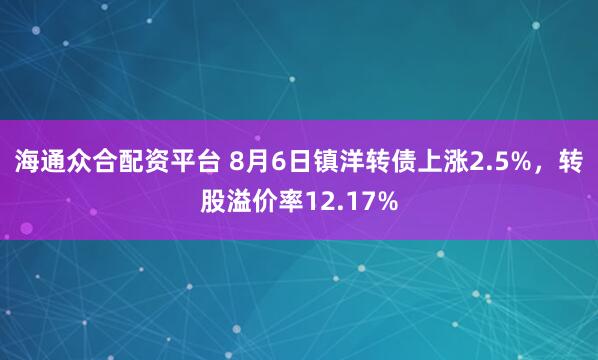 海通众合配资平台 8月6日镇洋转债上涨2.5%，转股溢价率12.17%