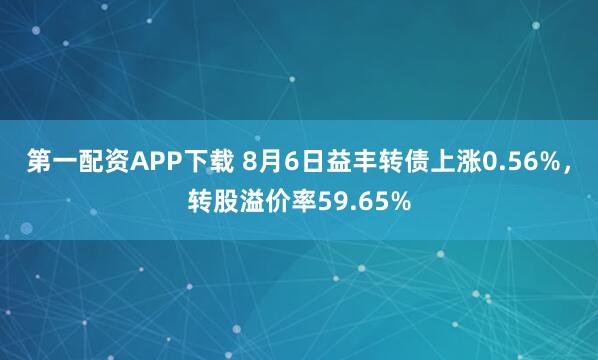 第一配资APP下载 8月6日益丰转债上涨0.56%，转股溢价率59.65%