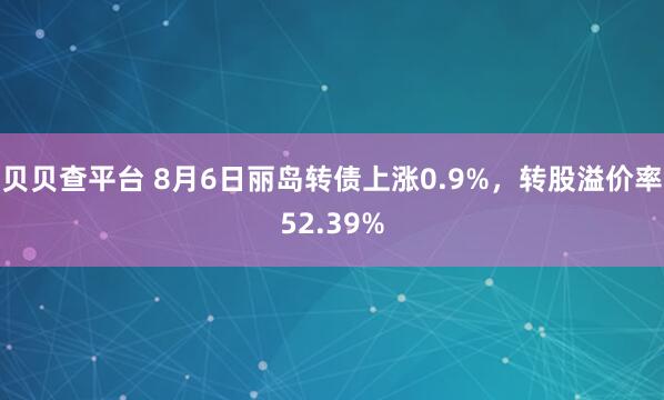 贝贝查平台 8月6日丽岛转债上涨0.9%，转股溢价率52.39%