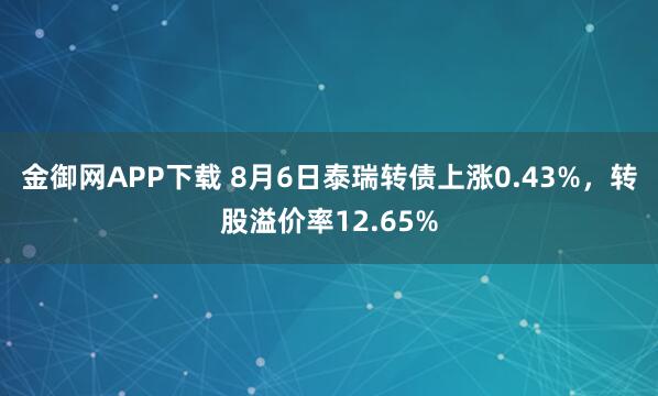 金御网APP下载 8月6日泰瑞转债上涨0.43%，转股溢价率12.65%