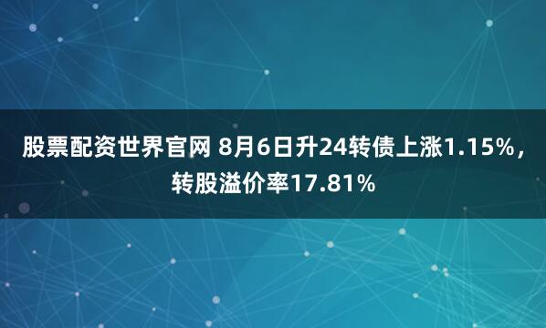 股票配资世界官网 8月6日升24转债上涨1.15%，转股溢价率17.81%