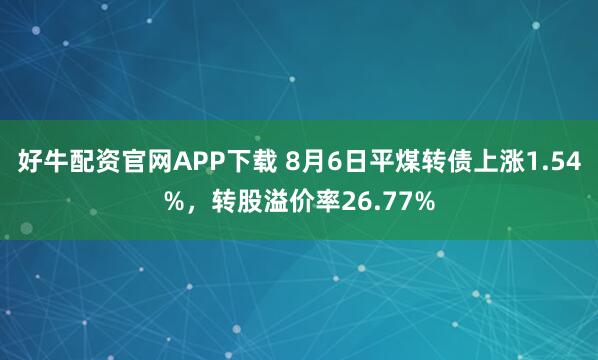 好牛配资官网APP下载 8月6日平煤转债上涨1.54%，转股溢价率26.77%